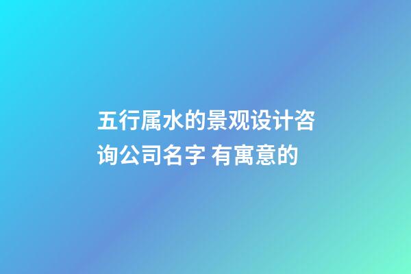 五行属水的景观设计咨询公司名字 有寓意的-第1张-公司起名-玄机派